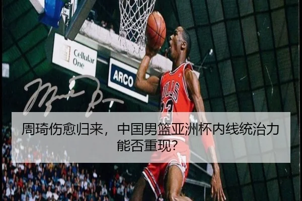 周琦伤愈归来，中国男篮亚洲杯内线统治力能否重现？