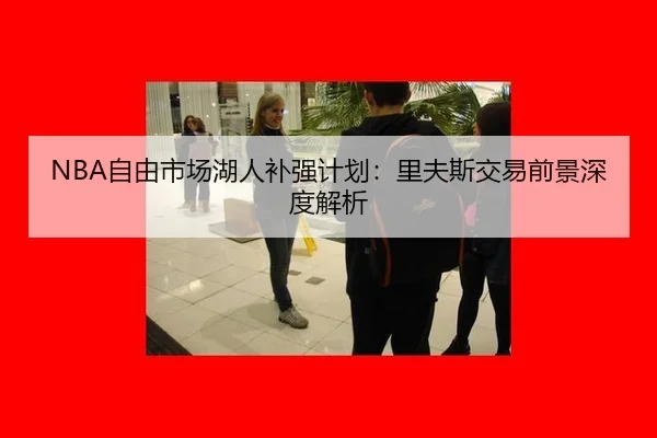 NBA自由市场湖人补强计划：里夫斯交易前景深度解析