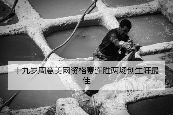 十九岁周意美网资格赛连胜两场创生涯最佳