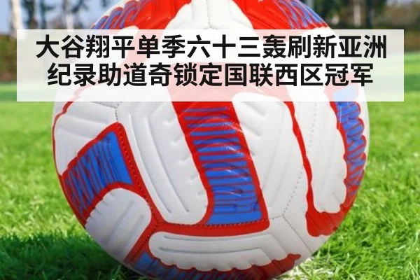 大谷翔平单季六十三轰刷新亚洲纪录助道奇锁定国联西区冠军